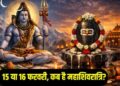 महा शिवरात्रि 15 या 16 फरवरी? जानें सही तारीख, पूजा का शुभ मुहूर्त और व्रत का समय