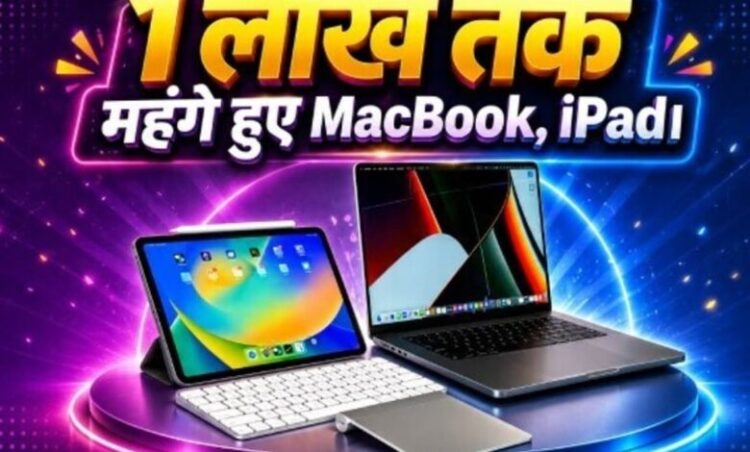 Apple Fans को बड़ा झटका; MacBook और iPad के कई मॉडल्स पर सीधे 1 लाख रुपये तक बढ़ी कीमत